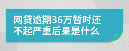 网贷逾期36万暂时还不起严重后果是什么