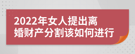 2022年女人提出离婚财产分割该如何进行