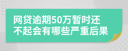 网贷逾期50万暂时还不起会有哪些严重后果