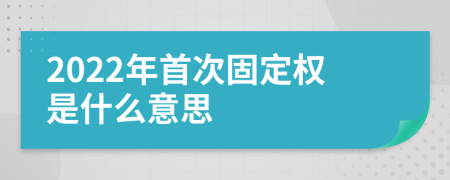 2022年首次固定权是什么意思