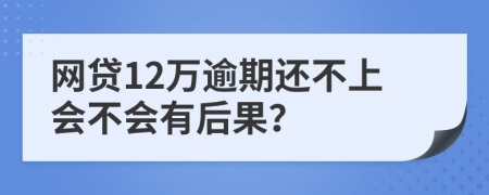 网贷12万逾期还不上会不会有后果？