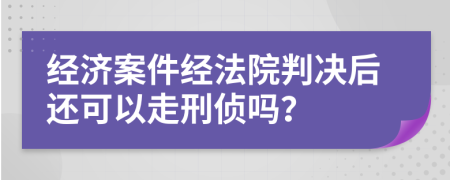 经济案件经法院判决后还可以走刑侦吗？