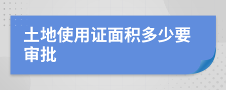 土地使用证面积多少要审批
