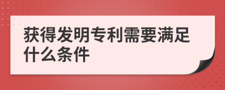 获得发明专利需要满足什么条件