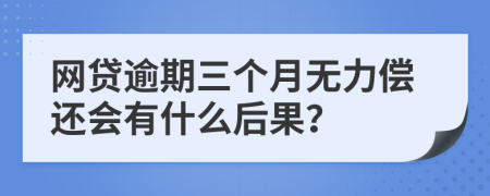 网贷逾期三个月无力偿还会有什么后果？