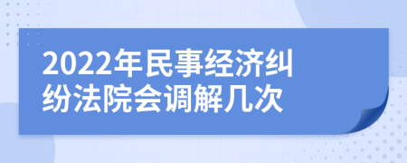 2022年民事经济纠纷法院会调解几次