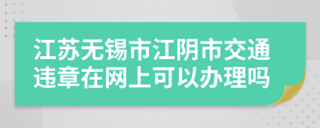 江苏无锡市江阴市交通违章在网上可以办理吗