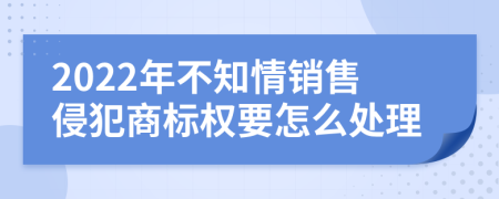 2022年不知情销售侵犯商标权要怎么处理