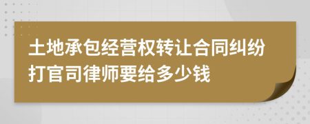 土地承包经营权转让合同纠纷打官司律师要给多少钱