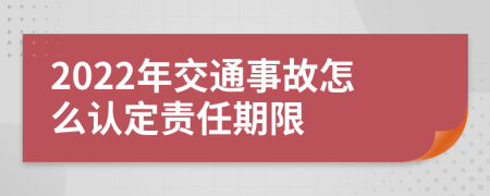 2022年交通事故怎么认定责任期限