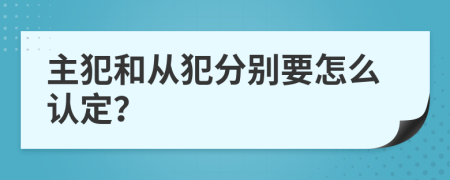 主犯和从犯分别要怎么认定？