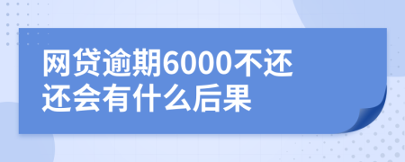 网贷逾期6000不还还会有什么后果