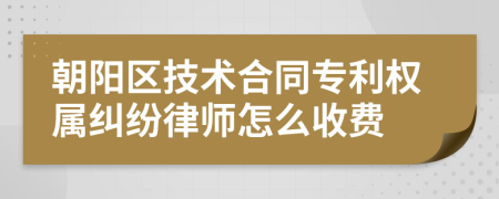 朝阳区技术合同专利权属纠纷律师怎么收费