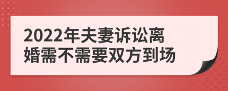 2022年夫妻诉讼离婚需不需要双方到场