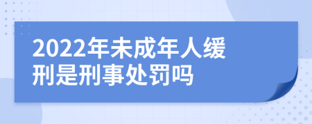 2022年未成年人缓刑是刑事处罚吗