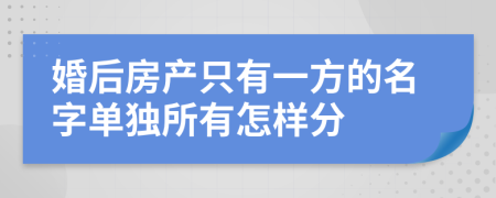 婚后房产只有一方的名字单独所有怎样分