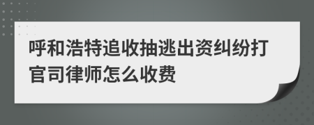 呼和浩特追收抽逃出资纠纷打官司律师怎么收费