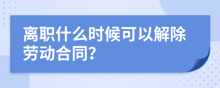离职什么时候可以解除劳动合同？