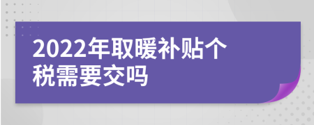 2022年取暖补贴个税需要交吗