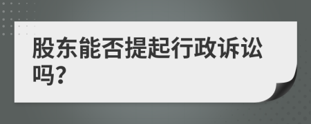 股东能否提起行政诉讼吗？