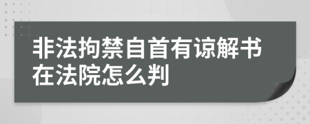 非法拘禁自首有谅解书在法院怎么判