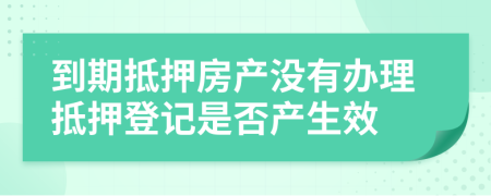 到期抵押房产没有办理抵押登记是否产生效