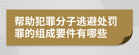 帮助犯罪分子逃避处罚罪的组成要件有哪些