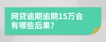 网贷逾期逾期15万会有哪些后果？