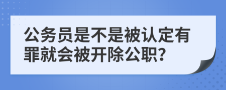 公务员是不是被认定有罪就会被开除公职？