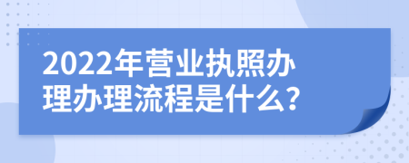 2022年营业执照办理办理流程是什么？