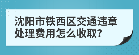 沈阳市铁西区交通违章处理费用怎么收取？