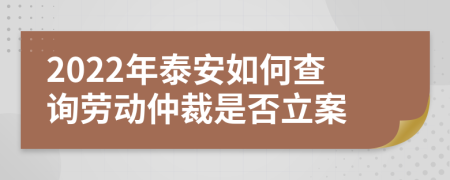 2022年泰安如何查询劳动仲裁是否立案