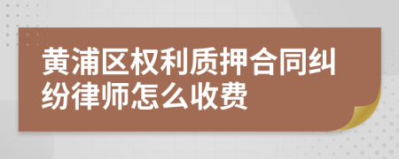 黄浦区权利质押合同纠纷律师怎么收费