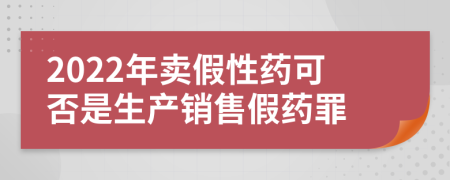 2022年卖假性药可否是生产销售假药罪