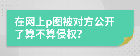 在网上p图被对方公开了算不算侵权？