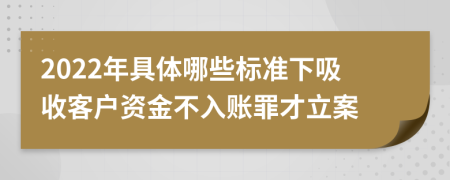 2022年具体哪些标准下吸收客户资金不入账罪才立案