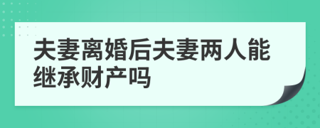 夫妻离婚后夫妻两人能继承财产吗