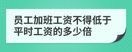 员工加班工资不得低于平时工资的多少倍