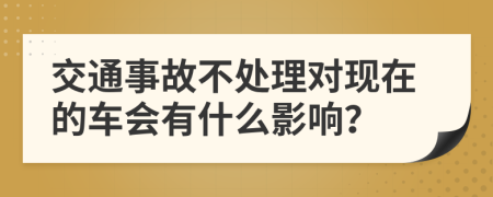 交通事故不处理对现在的车会有什么影响？