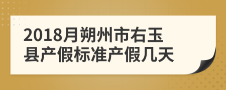 2018月朔州市右玉县产假标准产假几天