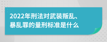 2022年刑法对武装叛乱、暴乱罪的量刑标准是什么