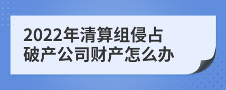 2022年清算组侵占破产公司财产怎么办