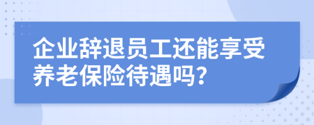 企业辞退员工还能享受养老保险待遇吗？