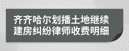 齐齐哈尔划播土地继续建房纠纷律师收费明细