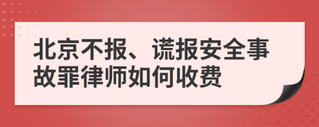 北京不报、谎报安全事故罪律师如何收费