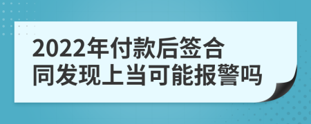 2022年付款后签合同发现上当可能报警吗