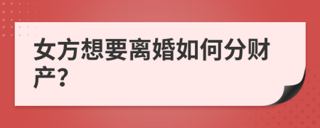 女方想要离婚如何分财产？