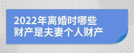 2022年离婚时哪些财产是夫妻个人财产