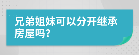 兄弟姐妹可以分开继承房屋吗？