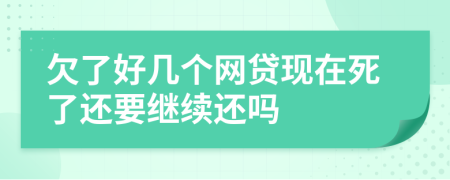 欠了好几个网贷现在死了还要继续还吗